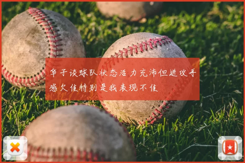 华子谈球队状态活力充沛但进攻手感欠佳特别是我表现不佳