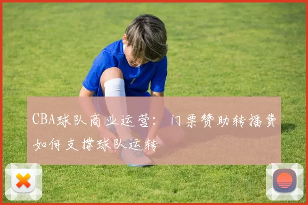 CBA球队商业运营:门票赞助转播费如何支撑球队运转