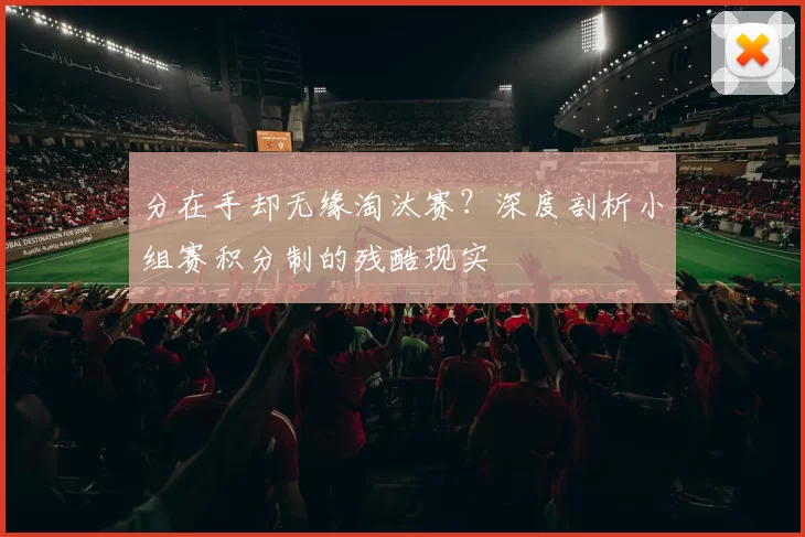 分在手却无缘淘汰赛?深度剖析小组赛积分制的残酷现实