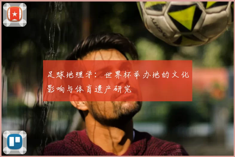 足球地理学：世界杯举办地的文化影响与体育遗产研究