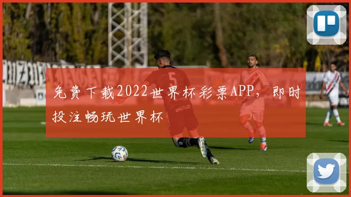 免费下载2022世界杯彩票APP,即时投注畅玩世界杯