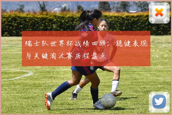 瑞士队世界杯战绩回顾：稳健表现与关键淘汰赛历程盘点