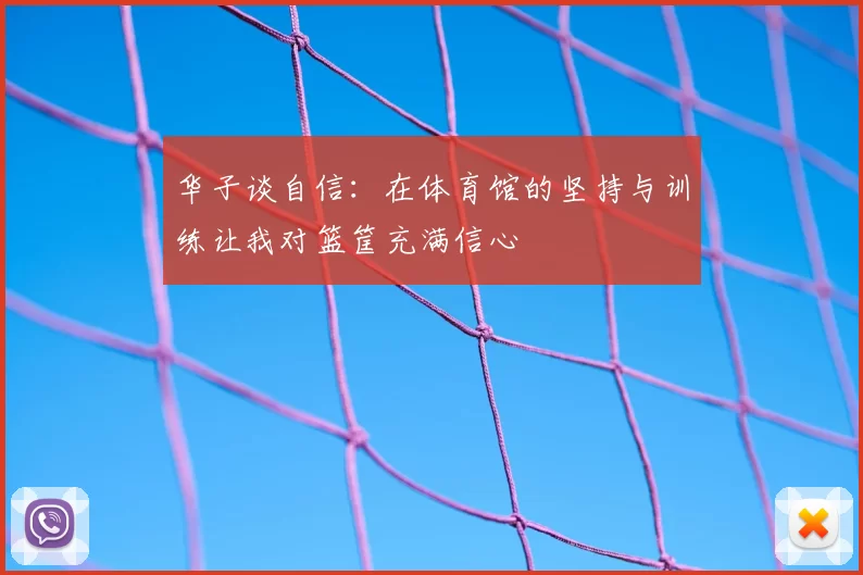 华子谈自信：在体育馆的坚持与训练让我对篮筐充满信心