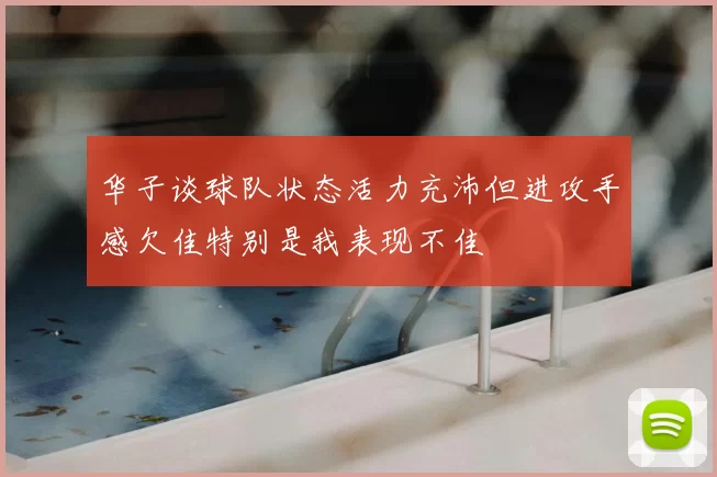 华子谈球队状态活力充沛但进攻手感欠佳特别是我表现不佳