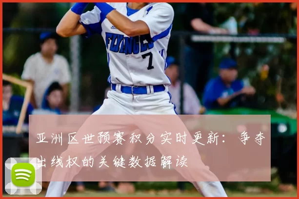 亚洲区世预赛积分实时更新：争夺出线权的关键数据解读