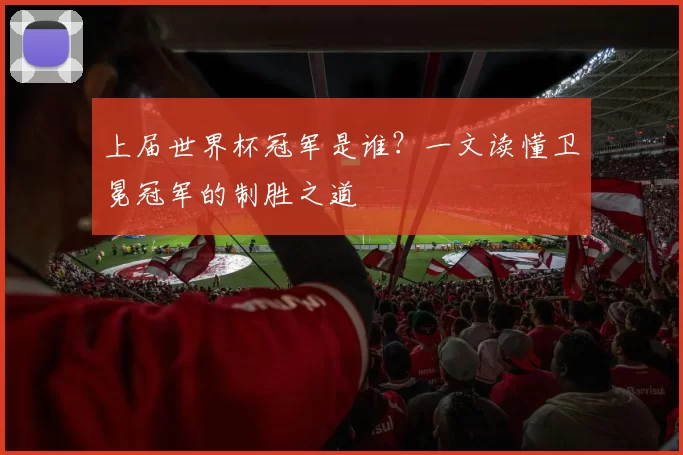上届世界杯冠军是谁?一文读懂卫冕冠军的制胜之道