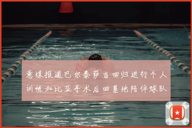 意媒报道巴尔泰萨吉回归进行个人训练加比亚手术后回基地陪伴球队恢复状态