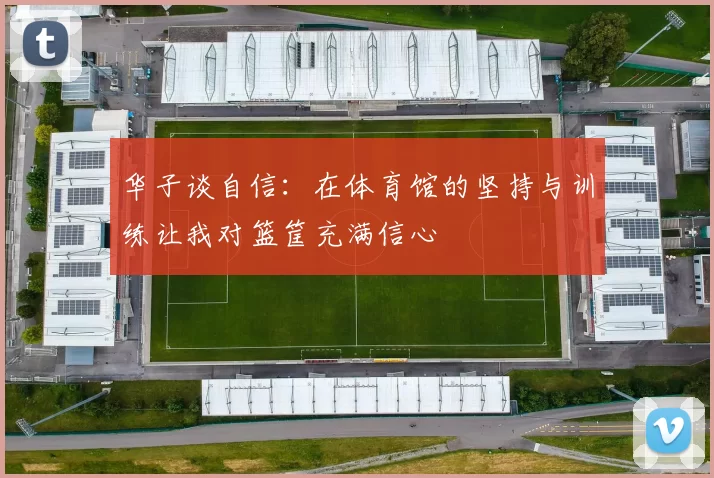 华子谈自信：在体育馆的坚持与训练让我对篮筐充满信心