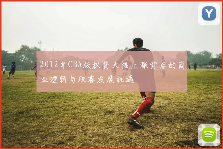 2012年CBA版权费大幅上涨背后的商业逻辑与联赛发展机遇