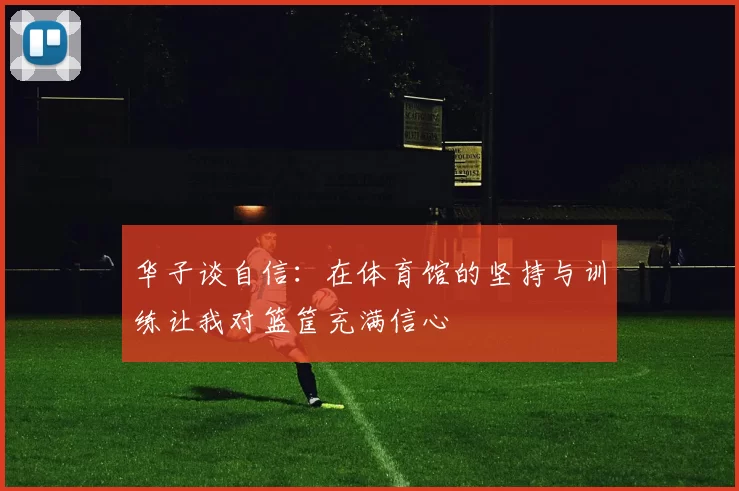 华子谈自信:在体育馆的坚持与训练让我对篮筐充满信心
