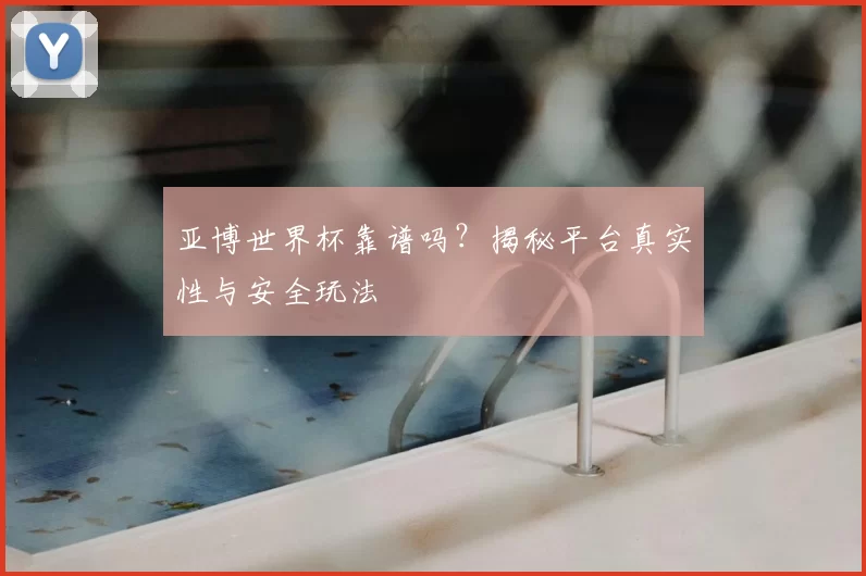 亚博世界杯靠谱吗?揭秘平台真实性与安全玩法
