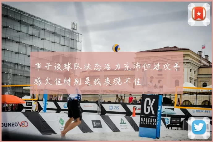 华子谈球队状态活力充沛但进攻手感欠佳特别是我表现不佳