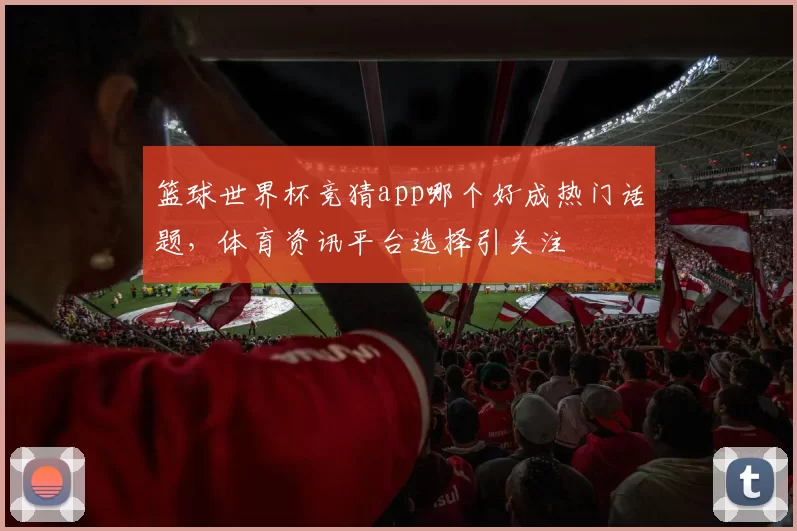 篮球世界杯竞猜app哪个好成热门话题，体育资讯平台选择引关注
