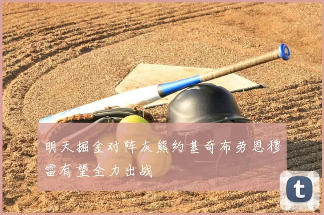 明天掘金对阵灰熊约基奇布劳恩穆雷有望全力出战