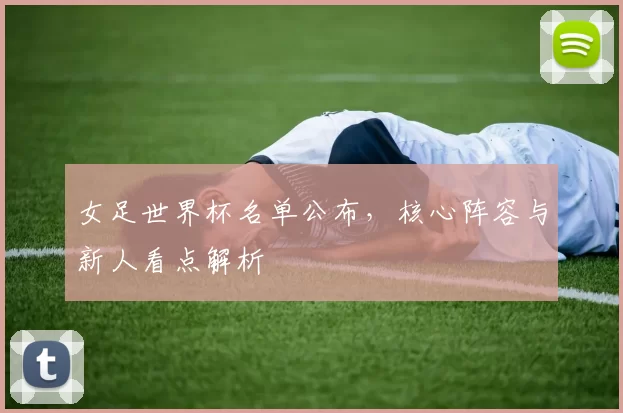 女足世界杯名单公布，核心阵容与新人看点解析
