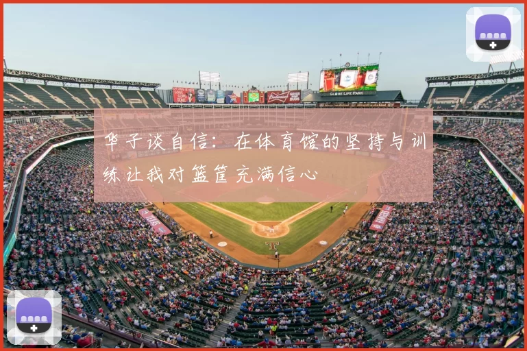 华子谈自信:在体育馆的坚持与训练让我对篮筐充满信心