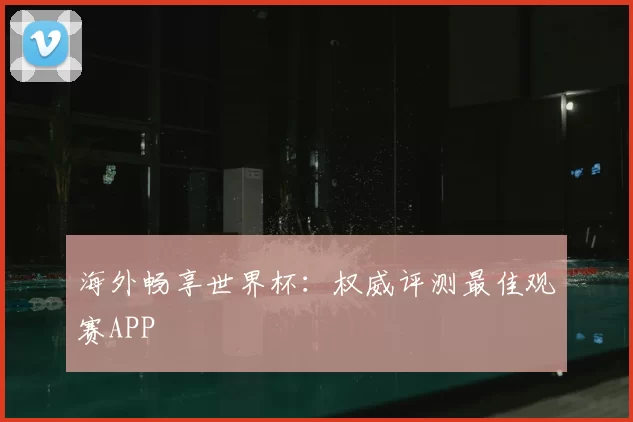 海外畅享世界杯：权威评测最佳观赛APP