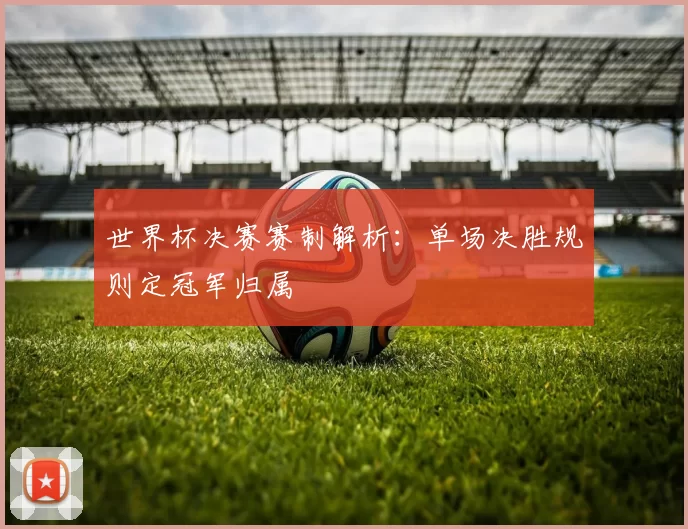世界杯决赛赛制解析：单场决胜规则定冠军归属