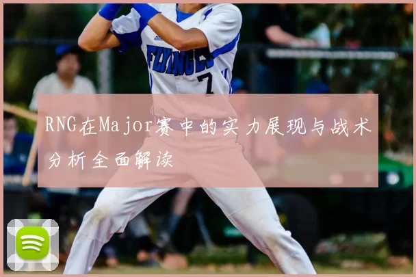 RNG在Major赛中的实力展现与战术分析全面解读