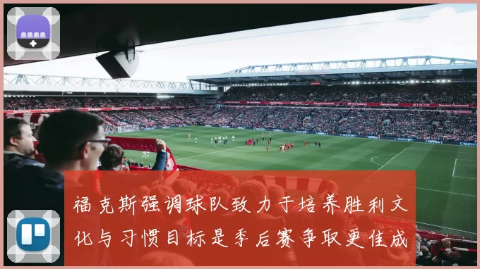 福克斯强调球队致力于培养胜利文化与习惯目标是季后赛争取更佳成绩