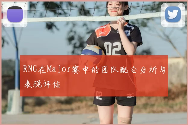 RNG在Major赛中的团队配合分析与表现评估