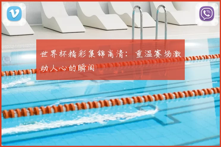 世界杯精彩集锦高清:重温赛场激动人心的瞬间