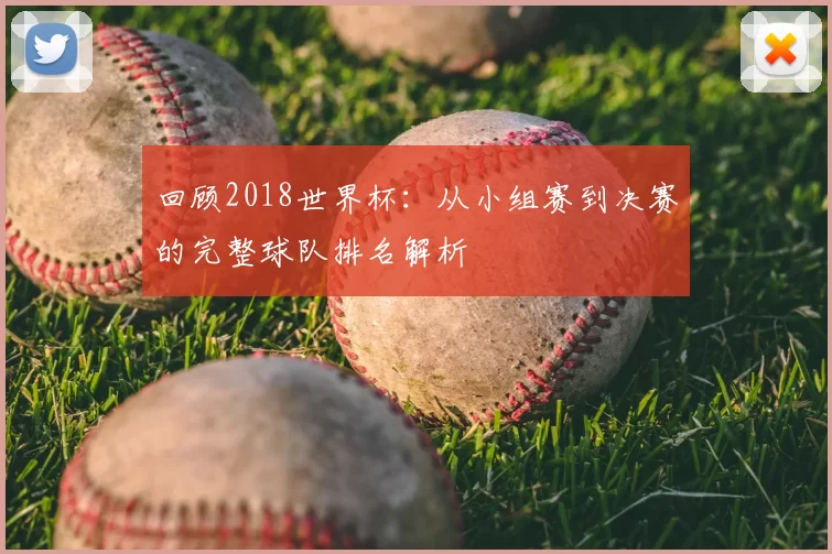 回顾2018世界杯:从小组赛到决赛的完整球队排名解析