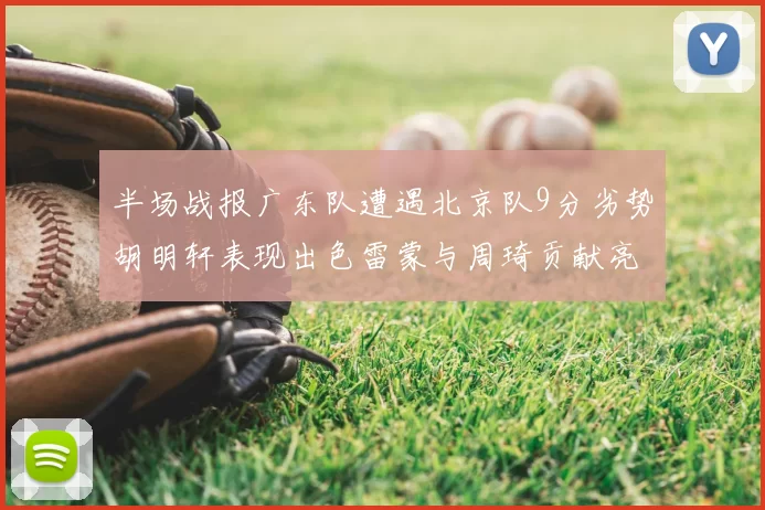 半场战报广东队遭遇北京队9分劣势胡明轩表现出色雷蒙与周琦贡献亮眼数据