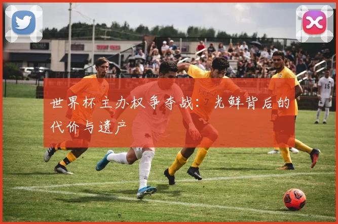 世界杯主办权争夺战：光鲜背后的代价与遗产