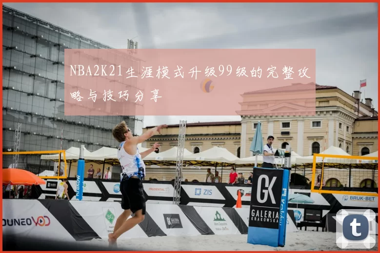 NBA2K21生涯模式升级99级的完整攻略与技巧分享