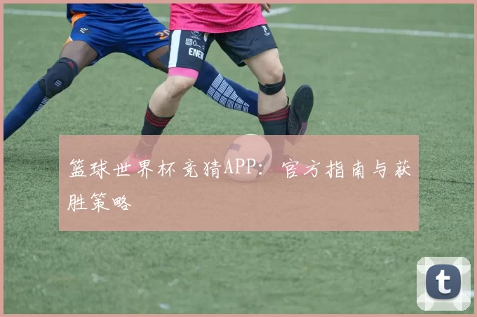 篮球世界杯竞猜APP：官方指南与获胜策略