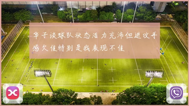 华子谈球队状态活力充沛但进攻手感欠佳特别是我表现不佳
