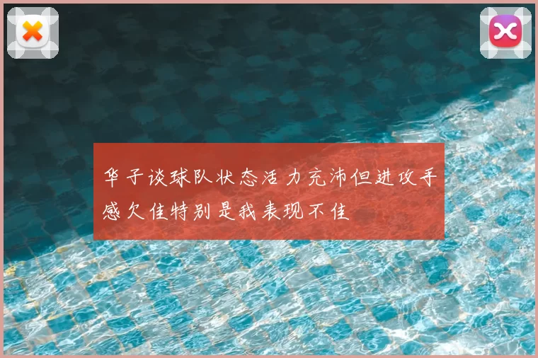 华子谈球队状态活力充沛但进攻手感欠佳特别是我表现不佳