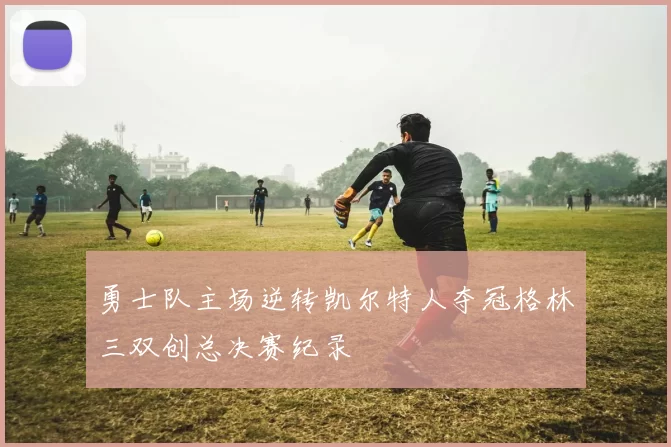 勇士队主场逆转凯尔特人夺冠格林三双创总决赛纪录