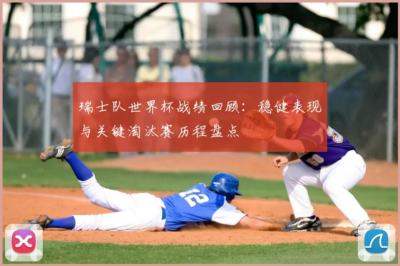 瑞士队世界杯战绩回顾：稳健表现与关键淘汰赛历程盘点
