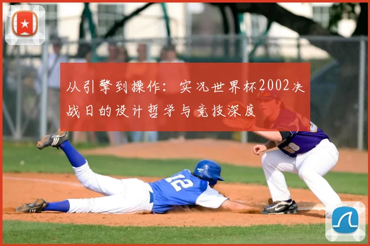 从引擎到操作:实况世界杯2002决战日的设计哲学与竞技深度
