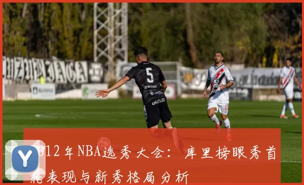 2012年NBA选秀大会:库里榜眼秀首轮表现与新秀格局分析