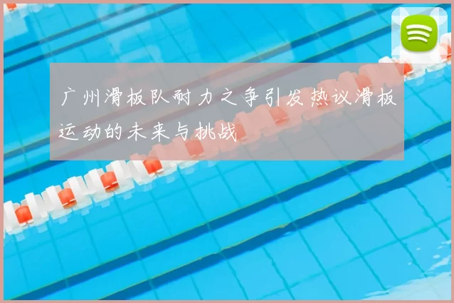 广州滑板队耐力之争引发热议滑板运动的未来与挑战