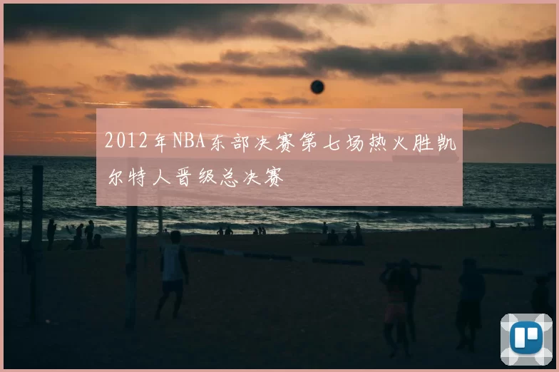 2012年NBA东部决赛第七场热火胜凯尔特人晋级总决赛