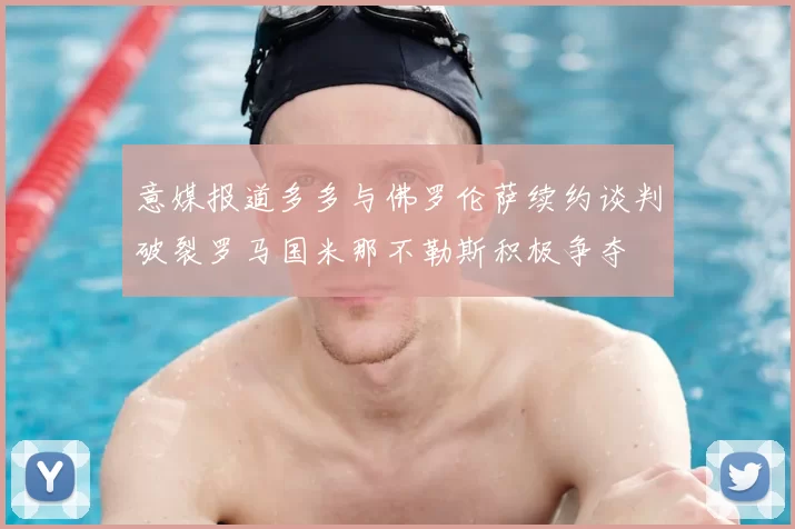 意媒报道多多与佛罗伦萨续约谈判破裂罗马国米那不勒斯积极争夺