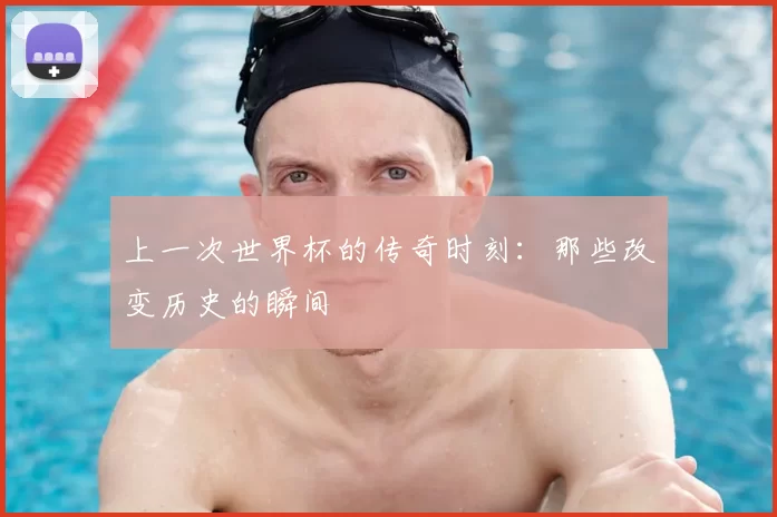 上一次世界杯的传奇时刻：那些改变历史的瞬间