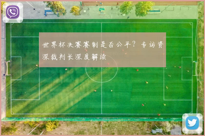 世界杯决赛赛制是否公平?专访资深裁判长深度解读