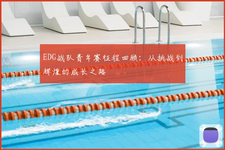 EDG战队青年赛征程回顾:从挑战到辉煌的成长之路