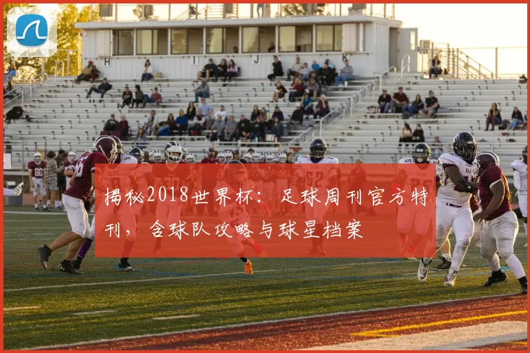 揭秘2018世界杯:足球周刊官方特刊,含球队攻略与球星档案