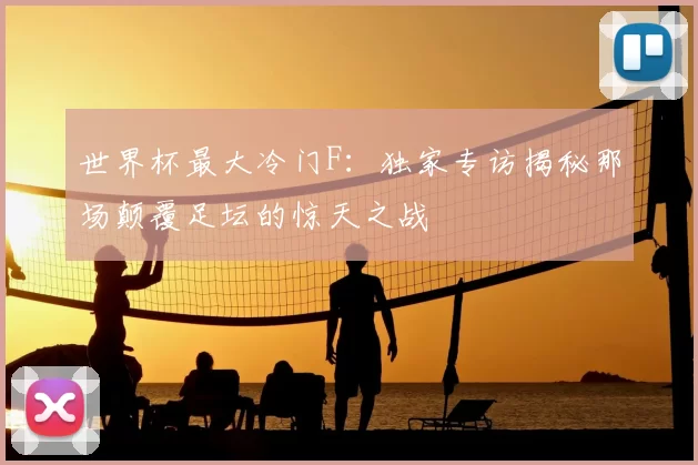 世界杯最大冷门F:独家专访揭秘那场颠覆足坛的惊天之战
