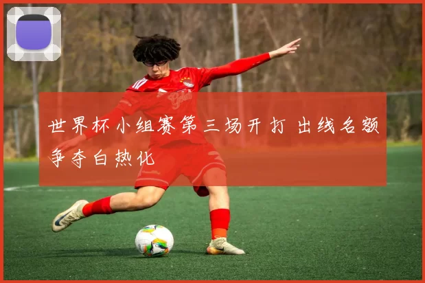世界杯小组赛第三场开打 出线名额争夺白热化