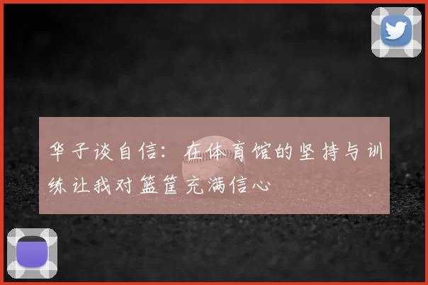 华子谈自信：在体育馆的坚持与训练让我对篮筐充满信心