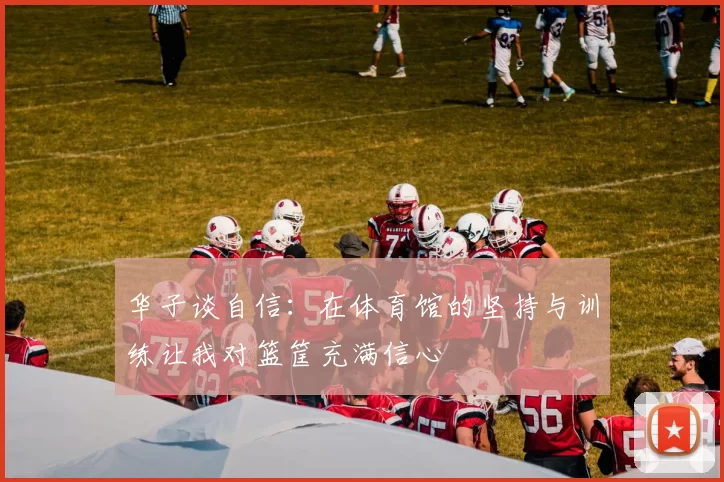 华子谈自信：在体育馆的坚持与训练让我对篮筐充满信心
