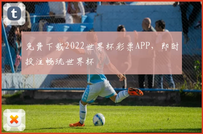 免费下载2022世界杯彩票APP，即时投注畅玩世界杯