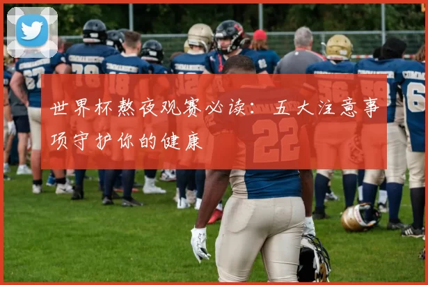 世界杯熬夜观赛必读：五大注意事项守护你的健康